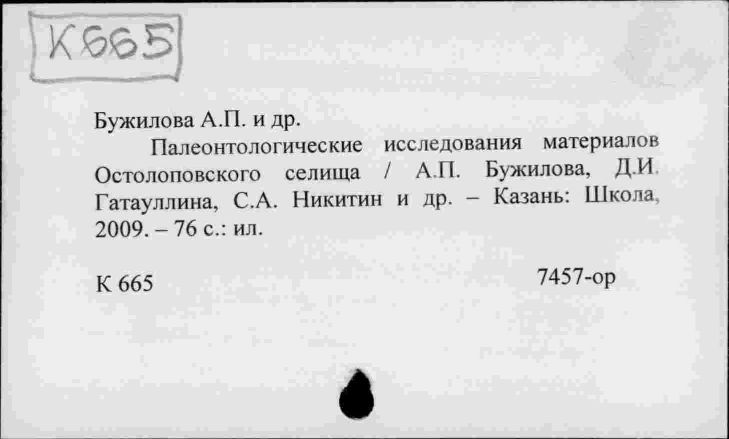 ﻿Бужилова А.П. и др.
Палеонтологические исследования материалов Остолоповского селища / А.П. Бужилова, ДИ, Гатауллина, С.А. Никитин и др. — Казань: Школа, 2009. - 76 с.: ил.
К 665
7457-ор